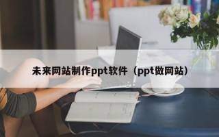 德清未来网站制作ppt软件（ppt做网站）