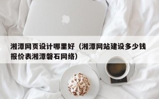 德清湘潭网页设计哪里好（湘潭网站建设多少钱 报价表湘潭磐石网络）