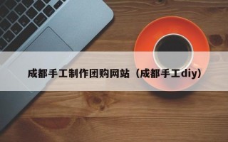 德清成都手工制作团购网站（成都手工diy）