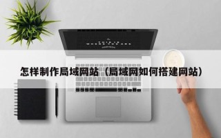 德清怎样制作局域网站（局域网如何搭建网站）