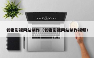 德清老猪影视网站制作（老猪影视网站制作视频）