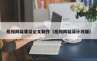 德清岳阳网站建设论文制作（岳阳网站设计改版）