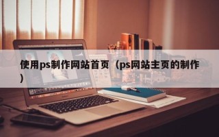 德清使用ps制作网站首页（ps网站主页的制作）
