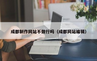 德清成都制作网站不做行吗（成都网站编辑）